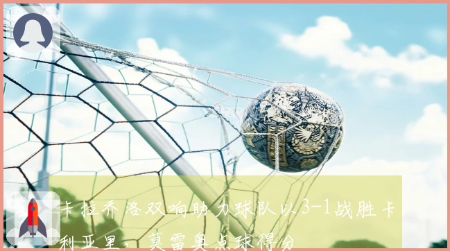 卡拉乔洛双响助力球队以3-1战胜卡利亚里，莫雷奥点球得分