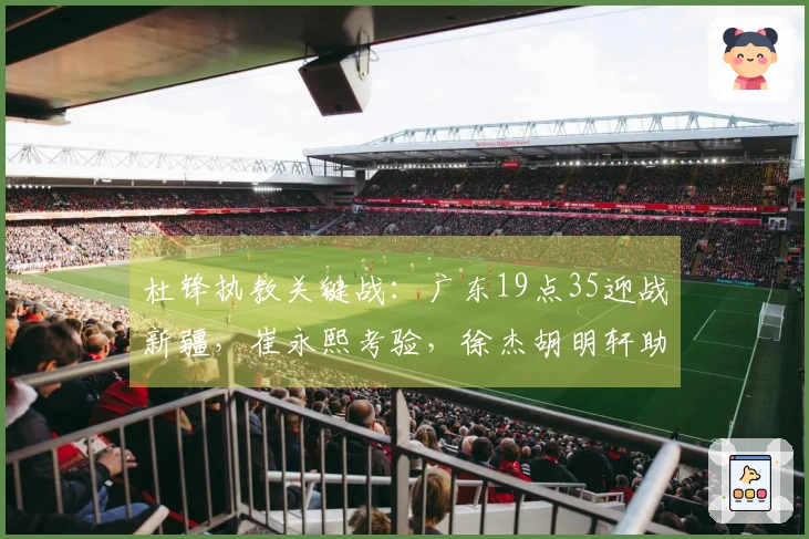 杜锋执教关键战：广东19点35迎战新疆，崔永熙考验，徐杰胡明轩助力