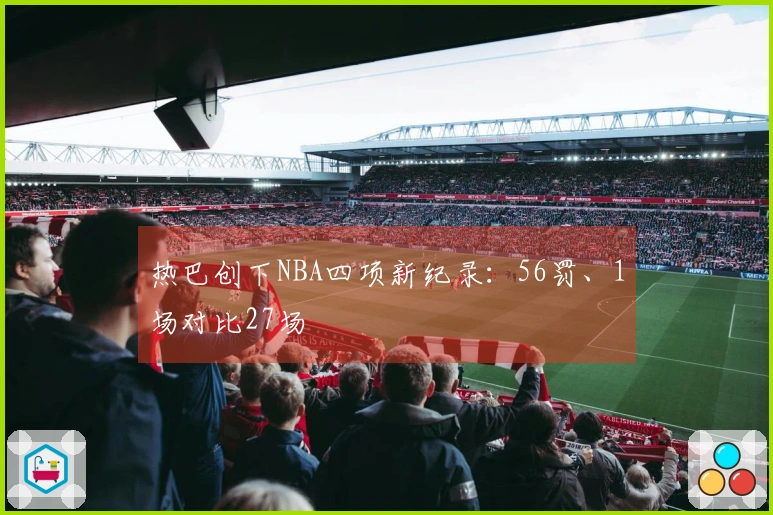 热巴创下NBA四项新纪录：56罚、1场对比27场