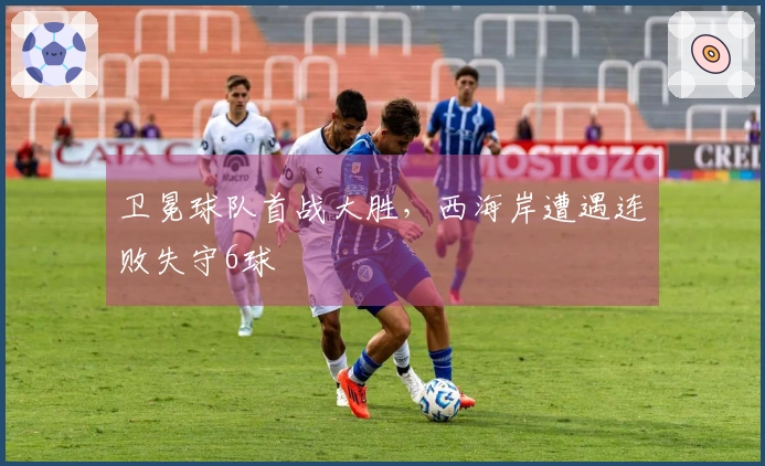 卫冕球队首战大胜，西海岸遭遇连败失守6球
