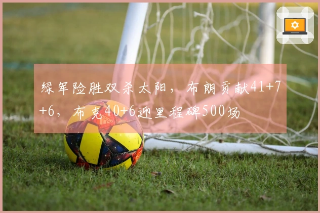 绿军险胜双杀太阳，布朗贡献41+7+6，布克40+6迎里程碑500场