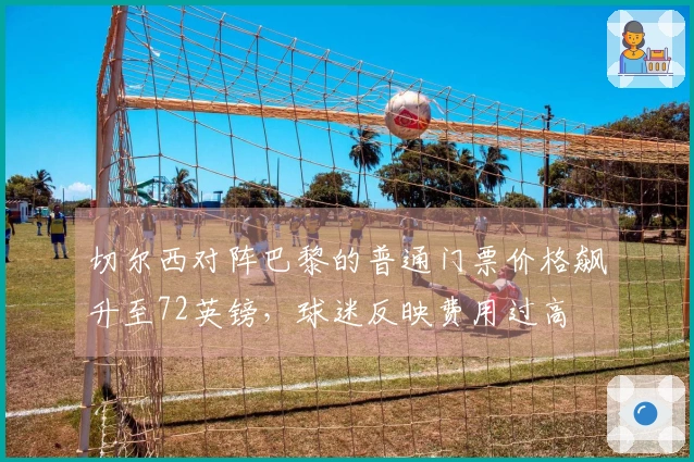 切尔西对阵巴黎的普通门票价格飙升至72英镑，球迷反映费用过高