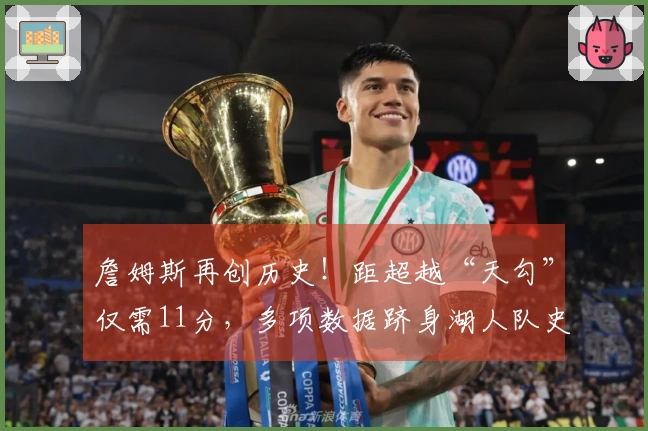 詹姆斯再创历史!距超越“天勾”仅需11分,多项数据跻身湖人队史前十