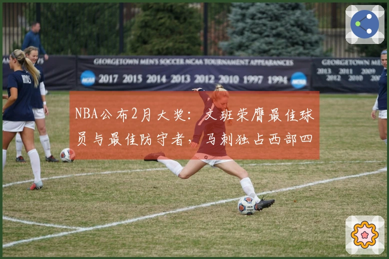 NBA公布2月大奖：文班荣膺最佳球员与最佳防守者，马刺独占西部四项荣誉