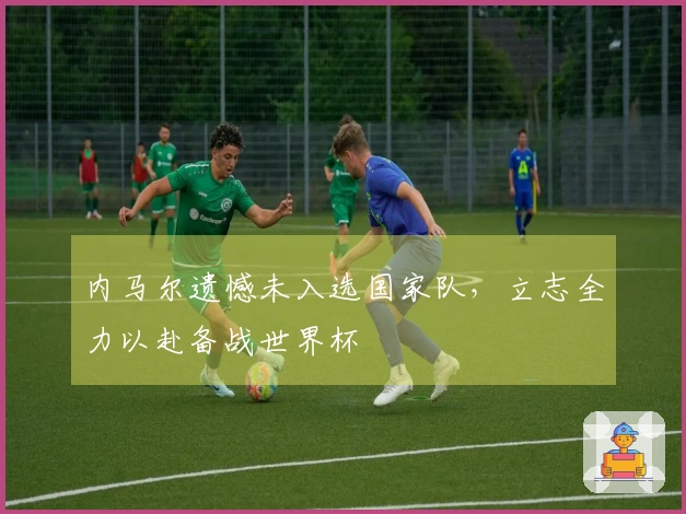 内马尔遗憾未入选国家队，立志全力以赴备战世界杯