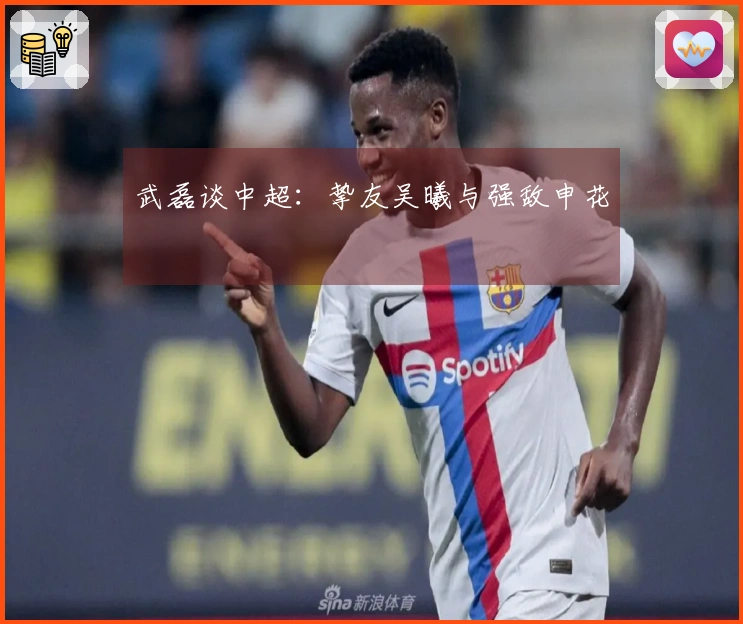 武磊谈中超：挚友吴曦与强敌申花