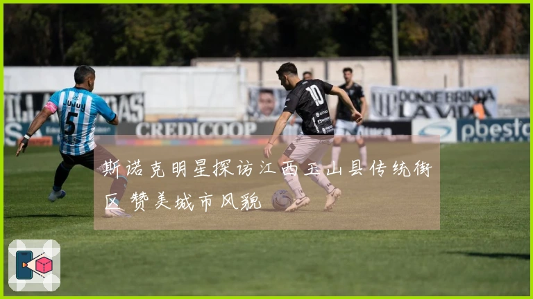 斯诺克明星探访江西玉山县传统街区 赞美城市风貌