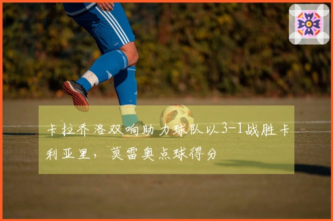 卡拉乔洛双响助力球队以3-1战胜卡利亚里，莫雷奥点球得分