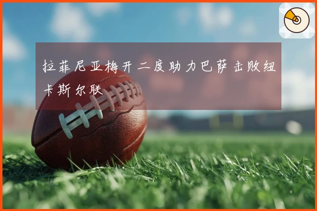 拉菲尼亚梅开二度助力巴萨击败纽卡斯尔联