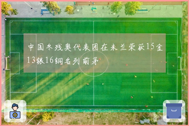 中国冬残奥代表团在米兰荣获15金13银16铜名列前茅