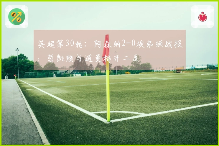 英超第30轮：阿森纳2-0埃弗顿战报，哲凯赖与道曼梅开二度